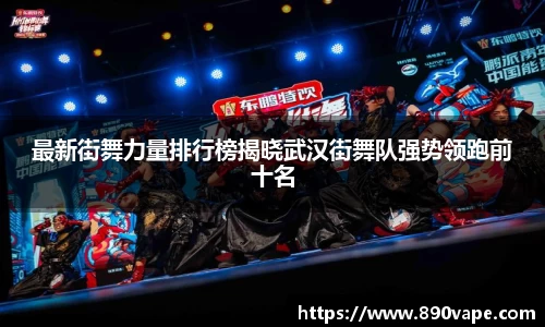 最新街舞力量排行榜揭晓武汉街舞队强势领跑前十名