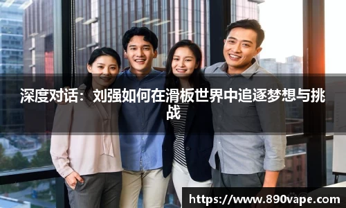 深度对话：刘强如何在滑板世界中追逐梦想与挑战