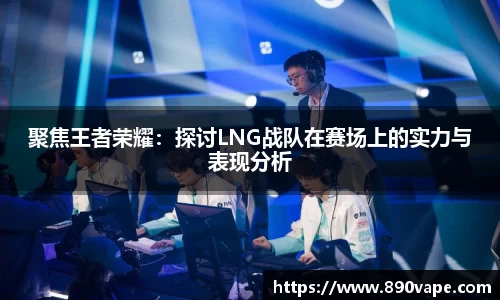 聚焦王者荣耀：探讨LNG战队在赛场上的实力与表现分析