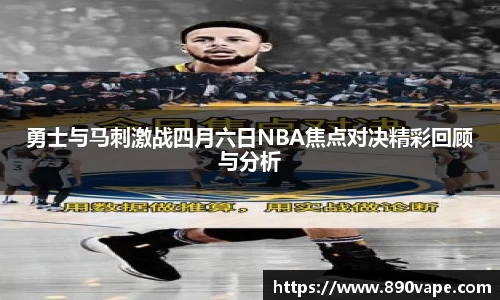 勇士与马刺激战四月六日NBA焦点对决精彩回顾与分析